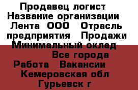 Продавец-логист › Название организации ­ Лента, ООО › Отрасль предприятия ­ Продажи › Минимальный оклад ­ 23 000 - Все города Работа » Вакансии   . Кемеровская обл.,Гурьевск г.